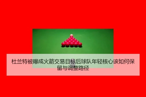 杜兰特被曝成火箭交易目标后球队年轻核心该如何保留与调整路径（jiuyou game）