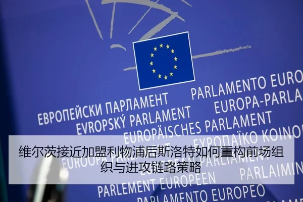 维尔茨接近加盟利物浦后斯洛特如何重构前场组织与进攻链路策略