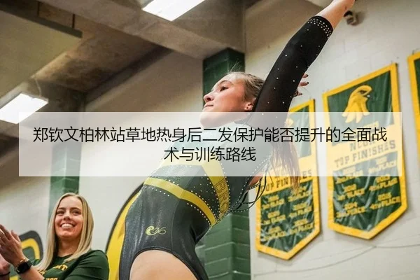 郑钦文柏林站草地热身后二发保护能否提升的全面战术与训练路线（jiuyou game）