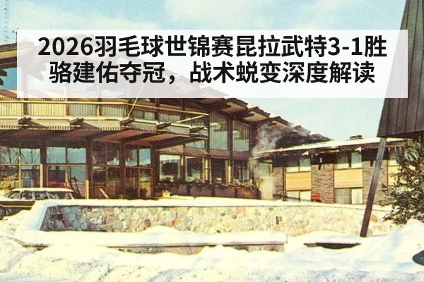 2026羽毛球世锦赛昆拉武特3-1胜骆建佑夺冠，战术蜕变深度解读（jiuyou game）