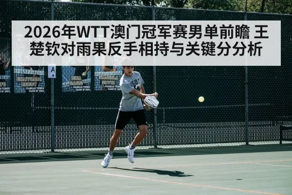 2026年WTT澳门冠军赛男单前瞻 王楚钦对雨果反手相持与关键分分析 | jiuyou
