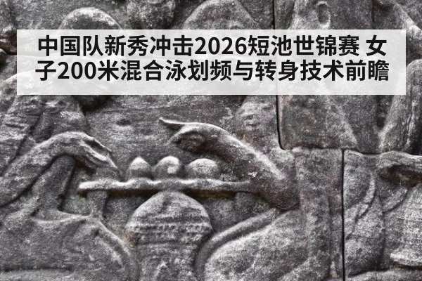 中国队新秀冲击2026短池世锦赛 女子200米混合泳划频与转身技术前瞻 | jiuyou