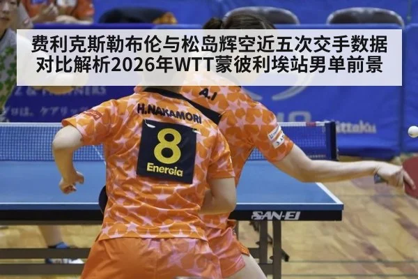 费利克斯勒布伦与松岛辉空近五次交手数据对比解析2026年WTT蒙彼利埃站男单前景 | jiuyou