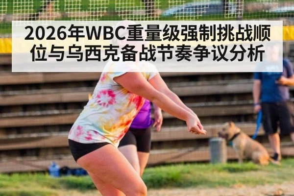 2026年WBC重量级强制挑战顺位与乌西克备战节奏争议分析