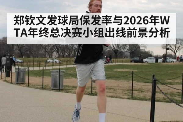 郑钦文发球局保发率与2026年WTA年终总决赛小组出线前景分析 - jiuyou