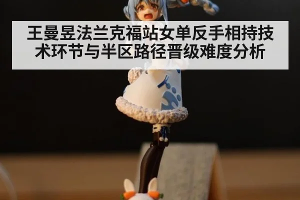 王曼昱法兰克福站女单反手相持技术环节与半区路径晋级难度分析（jiuyou game）