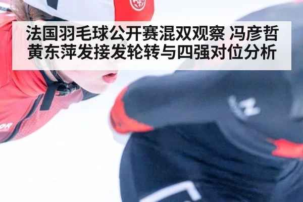 法国羽毛球公开赛混双观察 冯彦哲黄东萍发接发轮转与四强对位分析 | jiuyou